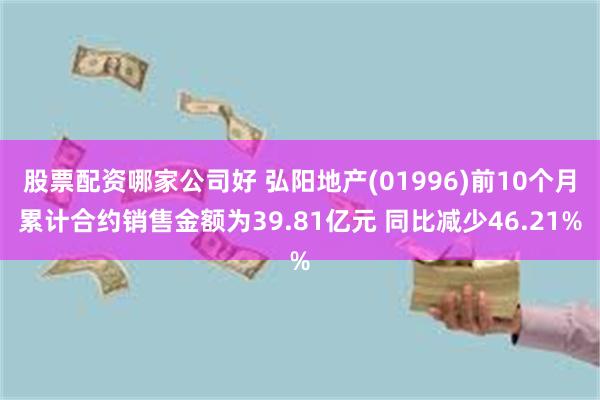 股票配资哪家公司好 弘阳地产(01996)前10个月累计合约销售金额为39.81亿元 同比减少46.21%