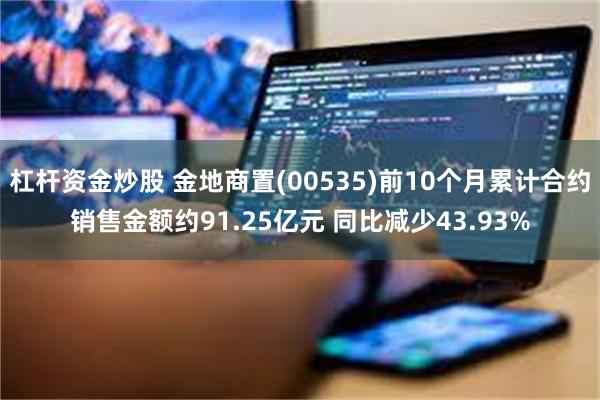 杠杆资金炒股 金地商置(00535)前10个月累计合约销售金额约91.25亿元 同比减少43.93%