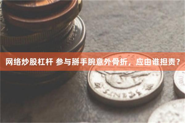 网络炒股杠杆 参与掰手腕意外骨折，应由谁担责？