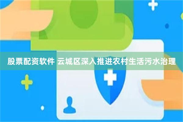 股票配资软件 云城区深入推进农村生活污水治理