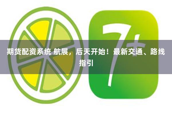 期货配资系统 航展，后天开始！最新交通、路线指引