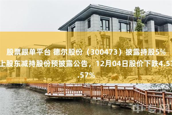 股票跟单平台 德尔股份（300473）披露持股5%以上股东减持股份预披露公告，12月04日股价下跌4.57%