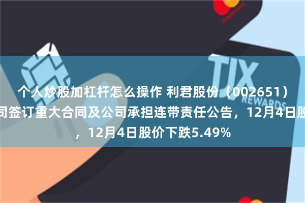 个人炒股加杠杆怎么操作 利君股份（002651）披露全资子公司签订重大合同及公司承担连带责任公告，12月4日股价下跌5.49%
