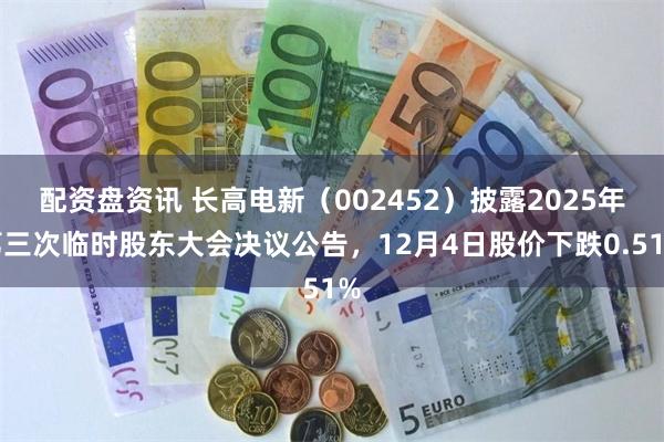 配资盘资讯 长高电新（002452）披露2025年第三次临时股东大会决议公告，12月4日股价下跌0.51%