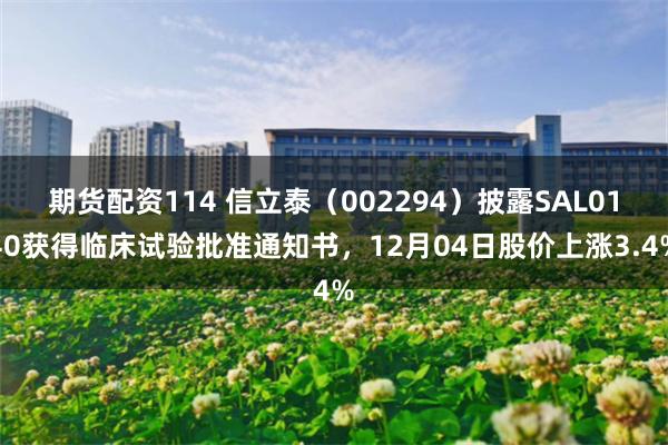 期货配资114 信立泰（002294）披露SAL0140获得临床试验批准通知书，12月04日股价上涨3.4%