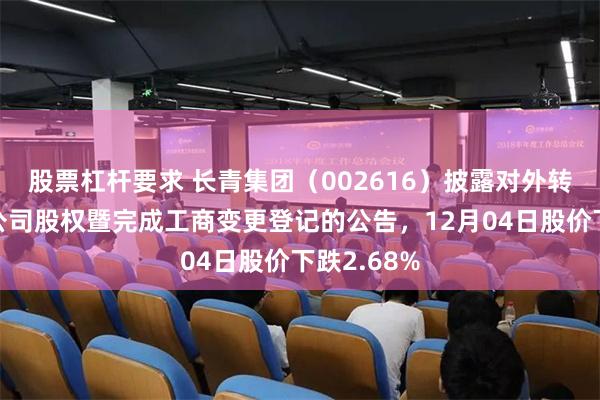 股票杠杆要求 长青集团（002616）披露对外转让全资子公司股权暨完成工商变更登记的公告，12月04日股价下跌2.68%