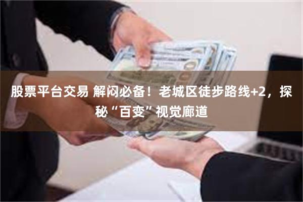 股票平台交易 解闷必备！老城区徒步路线+2，探秘“百变”视觉廊道