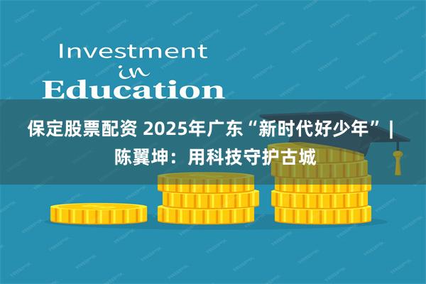 保定股票配资 2025年广东“新时代好少年” |  陈翼坤：用科技守护古城