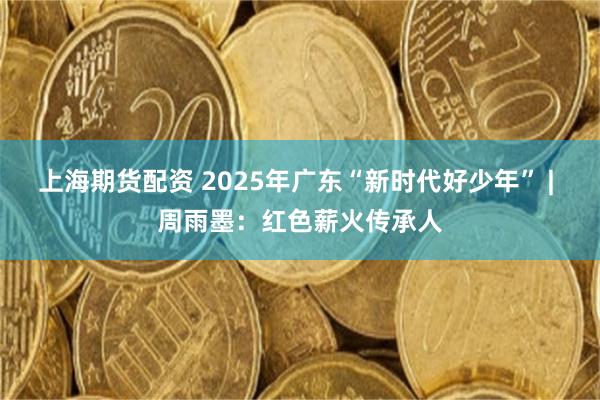 上海期货配资 2025年广东“新时代好少年” | 周雨墨：红色薪火传承人