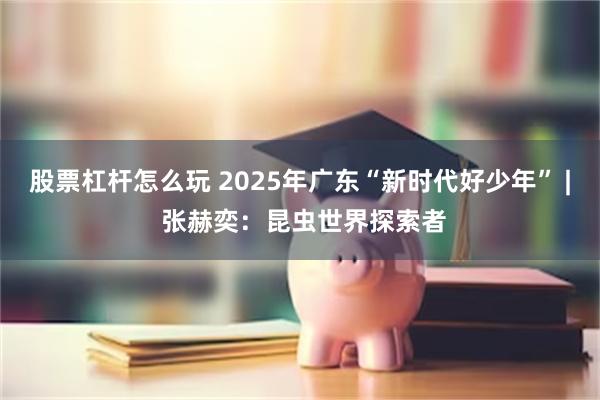 股票杠杆怎么玩 2025年广东“新时代好少年” | 张赫奕：昆虫世界探索者