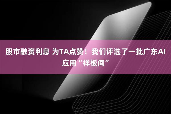 股市融资利息 为TA点赞！我们评选了一批广东AI应用“样板间”