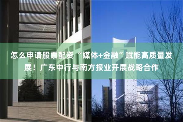 怎么申请股票配资 “媒体+金融”赋能高质量发展！广东中行与南方报业开展战略合作