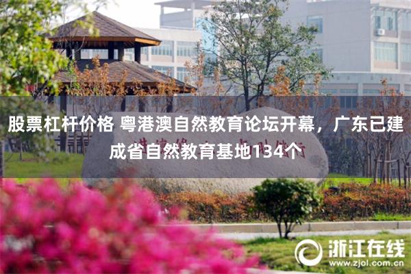 股票杠杆价格 粤港澳自然教育论坛开幕，广东已建成省自然教育基地134个
