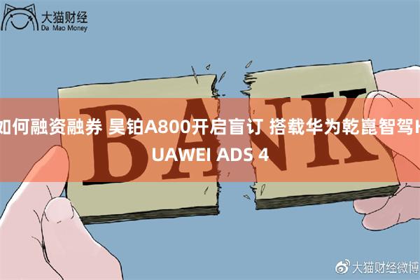 如何融资融券 昊铂A800开启盲订 搭载华为乾崑智驾HUAWEI ADS 4