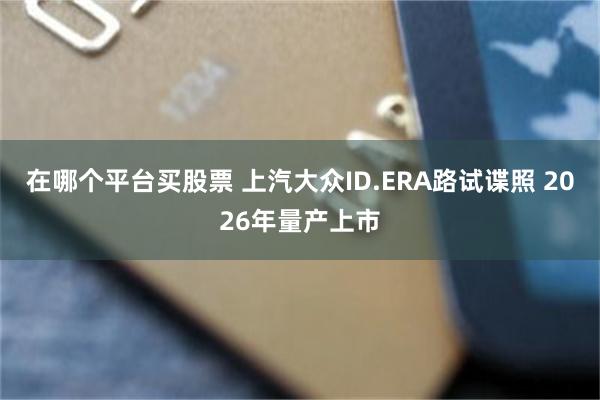 在哪个平台买股票 上汽大众ID.ERA路试谍照 2026年量产上市