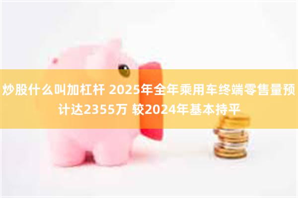 炒股什么叫加杠杆 2025年全年乘用车终端零售量预计达2355万 较2024年基本持平