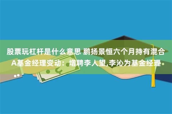 股票玩杠杆是什么意思 鹏扬景恒六个月持有混合A基金经理变动：增聘李人望,李沁为基金经理