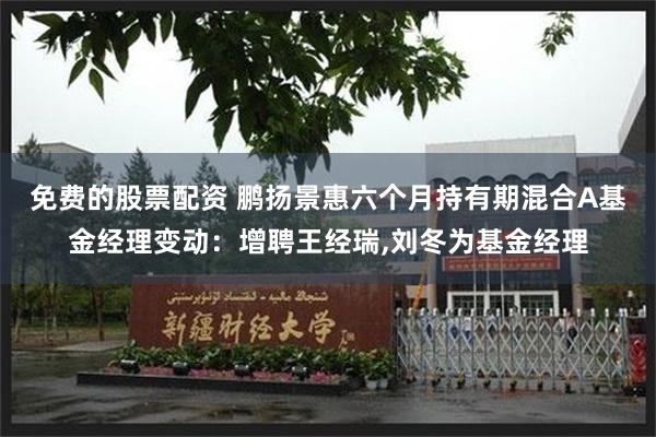 免费的股票配资 鹏扬景惠六个月持有期混合A基金经理变动：增聘王经瑞,刘冬为基金经理