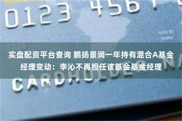 实盘配资平台查询 鹏扬景润一年持有混合A基金经理变动：李沁不再担任该基金基金经理