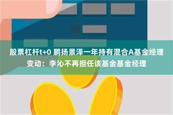 股票杠杆t+0 鹏扬景泽一年持有混合A基金经理变动：李沁不再担任该基金基金经理