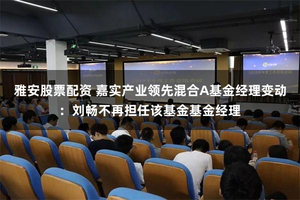 雅安股票配资 嘉实产业领先混合A基金经理变动：刘畅不再担任该基金基金经理