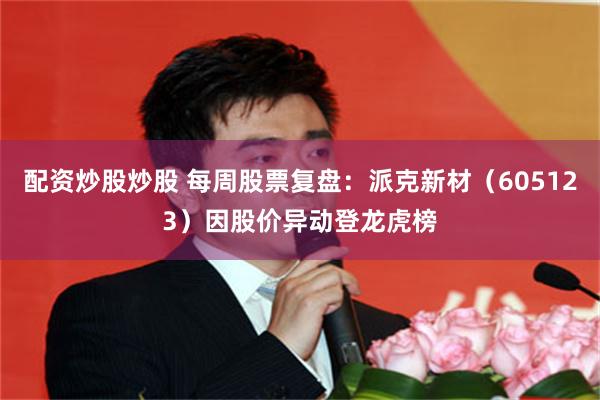 配资炒股炒股 每周股票复盘：派克新材（605123）因股价异动登龙虎榜