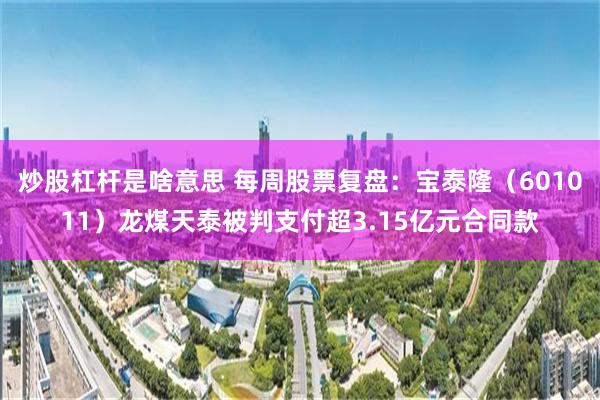 炒股杠杆是啥意思 每周股票复盘:宝泰隆(601011)龙煤天泰被判支付超3.15亿元合同款