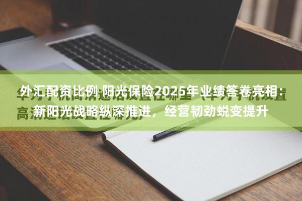 外汇配资比例 阳光保险2025年业绩答卷亮相：新阳光战略纵深推进，经营韧劲蜕变提升