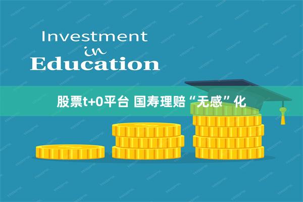股票t+0平台 国寿理赔“无感”化