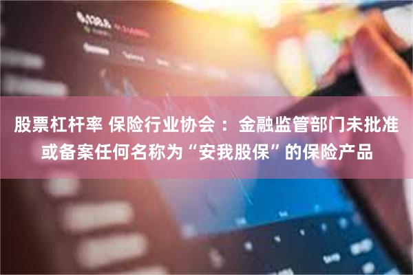 股票杠杆率 保险行业协会 ：金融监管部门未批准或备案任何名称为“安我股保”的保险产品