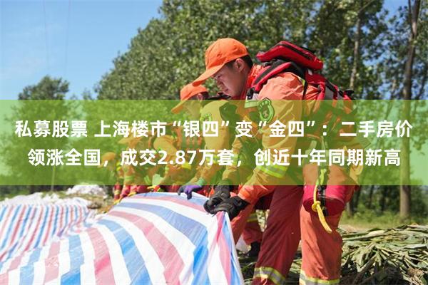 私募股票 上海楼市“银四”变“金四”:二手房价领涨全国,成交2.87万套,创近十年同期新高