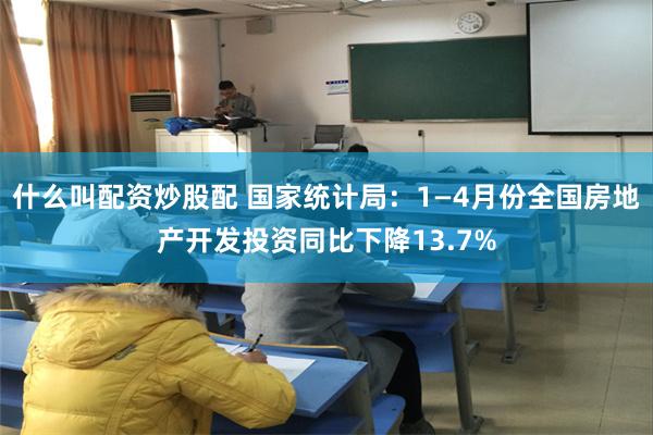 什么叫配资炒股配 国家统计局:1—4月份全国房地产开发投资同比下降13.7%