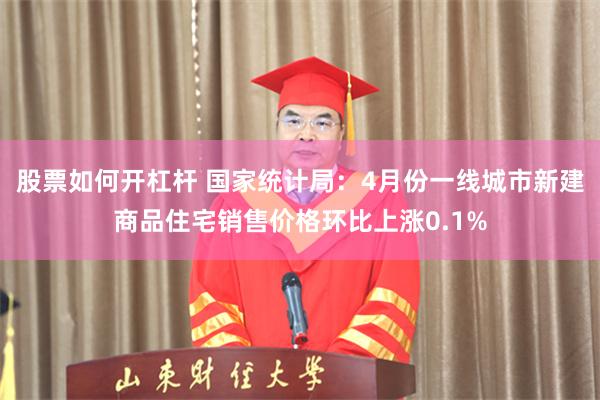 股票如何开杠杆 国家统计局：4月份一线城市新建商品住宅销售价格环比上涨0.1%