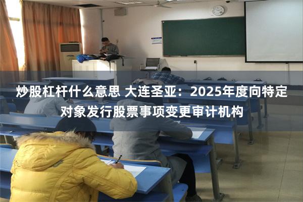 炒股杠杆什么意思 大连圣亚：2025年度向特定对象发行股票事项变更审计机构