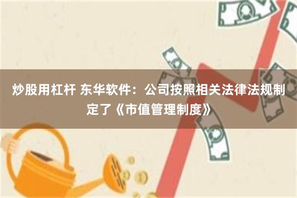 炒股用杠杆 东华软件：公司按照相关法律法规制定了《市值管理制度》