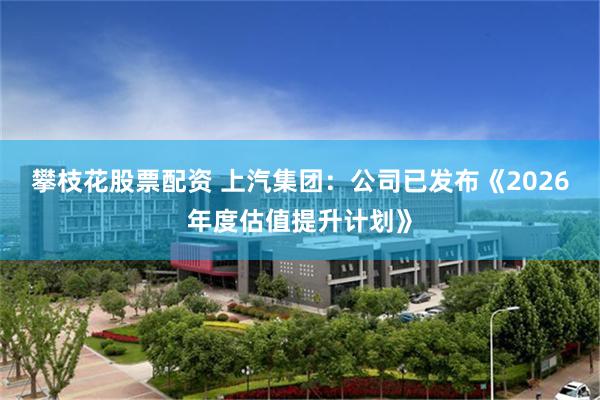 攀枝花股票配资 上汽集团：公司已发布《2026年度估值提升计划》