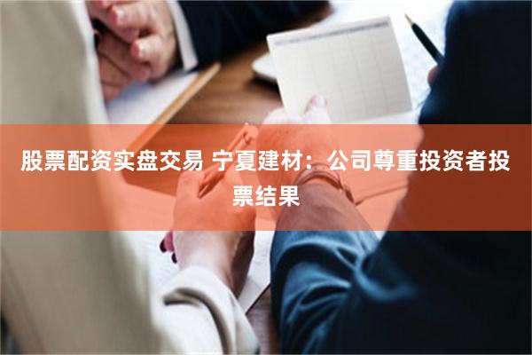 股票配资实盘交易 宁夏建材：公司尊重投资者投票结果