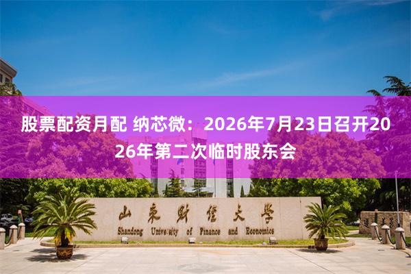 股票配资月配 纳芯微：2026年7月23日召开2026年第二次临时股东会