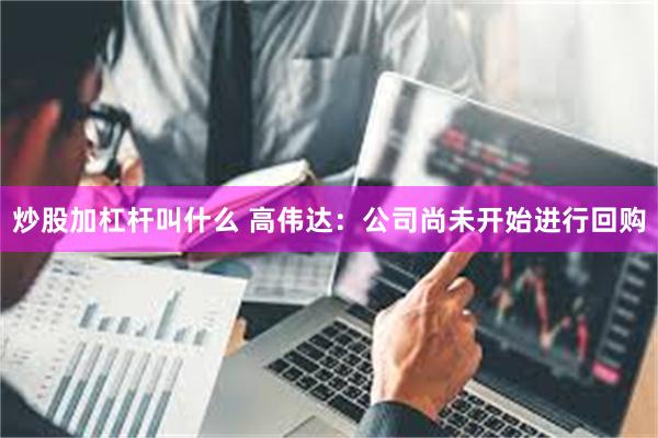 炒股加杠杆叫什么 高伟达：公司尚未开始进行回购