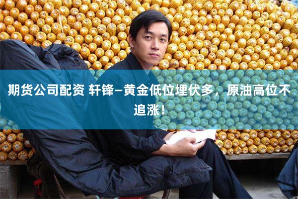 期货公司配资 轩锋—黄金低位埋伏多，原油高位不追涨！