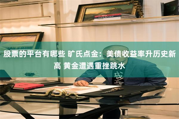 股票的平台有哪些 旷氏点金：美债收益率升历史新高 黄金遭遇重挫跳水