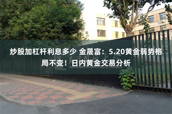炒股加杠杆利息多少 金晟富：5.20黄金弱势格局不变！日内黄金交易分析