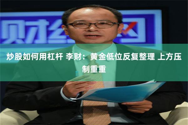炒股如何用杠杆 李财：黄金低位反复整理 上方压制重重