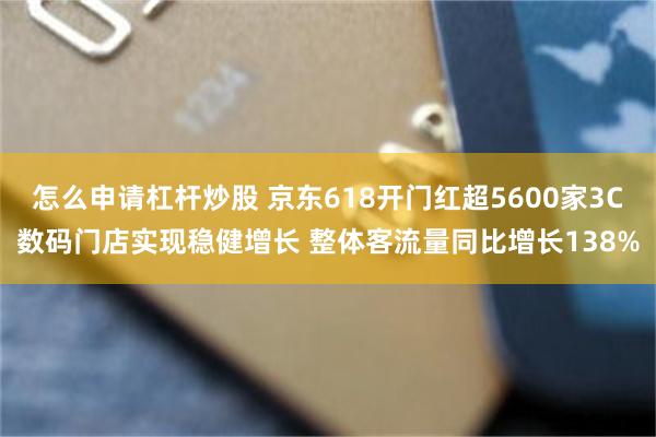 怎么申请杠杆炒股 京东618开门红超5600家3C数码门店实现稳健增长 整体客流量同比增长138%