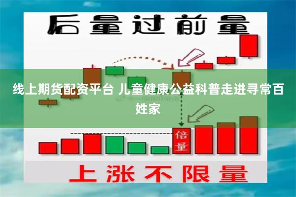 线上期货配资平台 儿童健康公益科普走进寻常百姓家