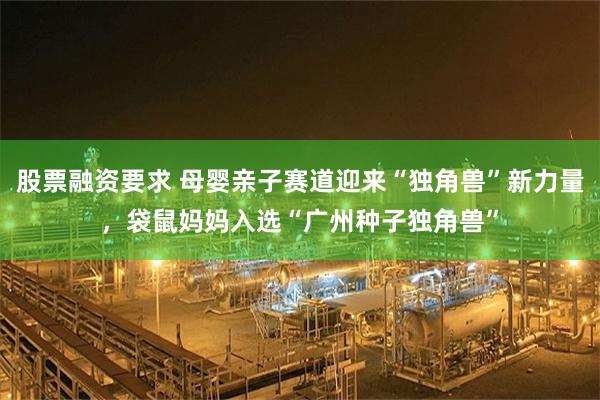 股票融资要求 母婴亲子赛道迎来“独角兽”新力量，袋鼠妈妈入选“广州种子独角兽”
