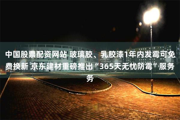 中国股票配资网站 玻璃胶、乳胶漆1年内发霉可免费换新 京东建材重磅推出“365天无忧防霉”服务
