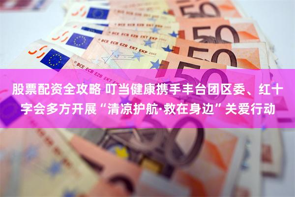 股票配资全攻略 叮当健康携手丰台团区委、红十字会多方开展“清凉护航·救在身边”关爱行动