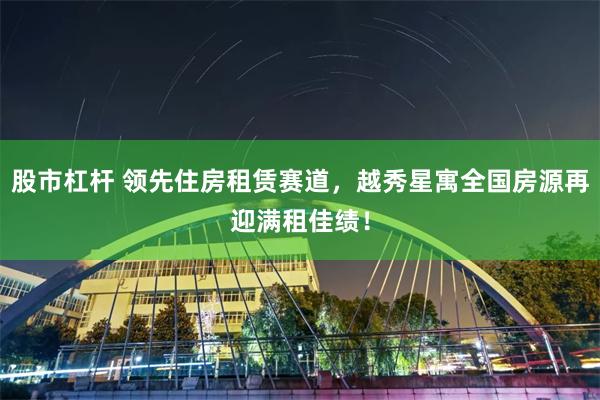 股市杠杆 领先住房租赁赛道，越秀星寓全国房源再迎满租佳绩！