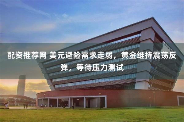 配资推荐网 美元避险需求走弱,黄金维持震荡反弹,等待压力测试